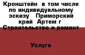 Кронштейн, в том числе по индивидуальному эскизу - Приморский край, Артем г. Строительство и ремонт » Услуги   . Приморский край